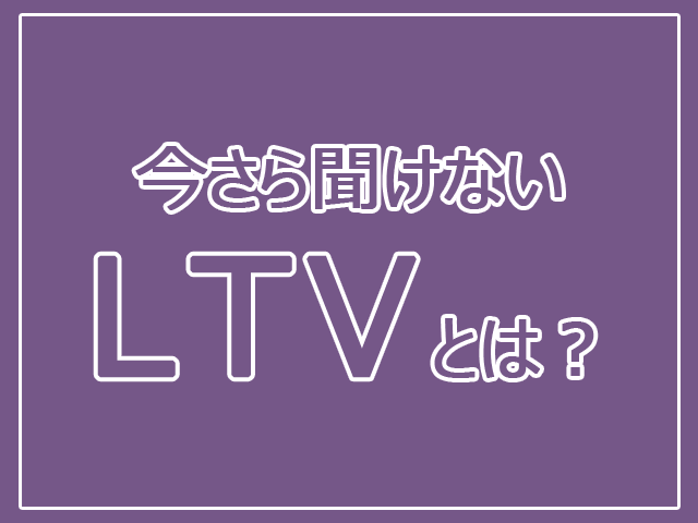 今さら聞けないLTV(ライフタイムバリュー)とは?
