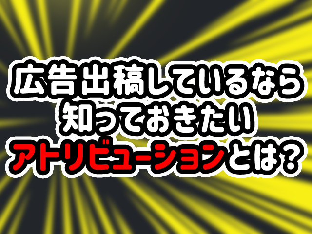 広告出稿しているなら知っておきたいアトリビューションとは？