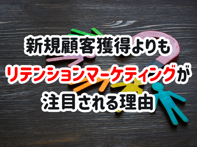 新規顧客獲得よりもリテンションマーケティングが注目される理由