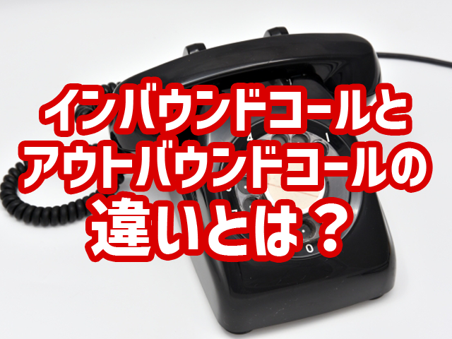 インバウンドコールとアウトバウンドコールの違いとは？